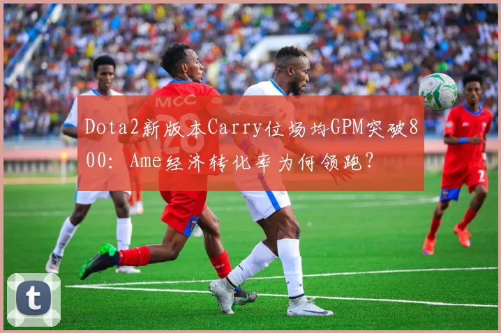 Dota2新版本Carry位场均GPM突破800：Ame经济转化率为何领跑？